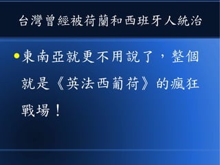 台灣曾經被荷蘭和西班牙人統治
●東南亞就更不用說了，整個
就是《英法西葡荷》的瘋狂
戰場！
 