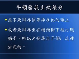 牛頓發展出微積分
● 並不是因為蘋果掉在他的頭上
● 或者是因為坐在榴槤樹下被打壞
腦子，所以才發展出 F=MA 這種
公式的。
 