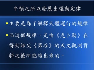 牛頓之所以發展出運動定律
● 主要是為了解釋天體運行的規律
● 而這個規律，是由《克卜勒》在
得到師父《第谷》的天文觀測資
料之後所總結出來的。
 