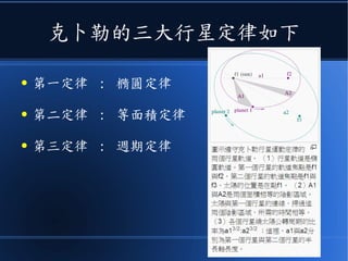 克卜勒的三大行星定律如下
● 第一定律 : 橢圓定律
● 第二定律 : 等面積定律
● 第三定律 : 週期定律
 