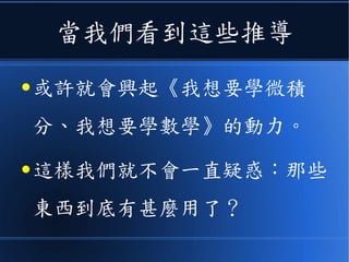 當我們看到這些推導
● 或許就會興起《我想要學微積
分、我想要學數學》的動力。
● 這樣我們就不會一直疑惑：那些
東西到底有甚麼用了？
 