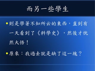 而另一些學生
● 則是學著不知所云的東西，直到有
一天看到了《科學史》，然後才恍
然大悟！
● 原來：我過去就是缺了這一塊？
 