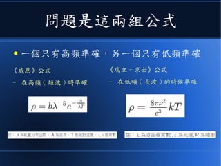 問題是這兩組公式
● 一個只有高頻準確，另一個只有低頻準確
《威恩》公式
– 在高頻 ( 短波 ) 時準確
《瑞立 - 京士》公式
– 在低頻 ( 長波 ) 的時候準確
 