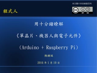 用十分鐘瞭解
《單晶片、機器人與電子元件》
(Arduino + Raspberry Pi)
陳鍾誠
2016 年 1 月 19 日
程式人程式人
本文圖片來自維基百科
 