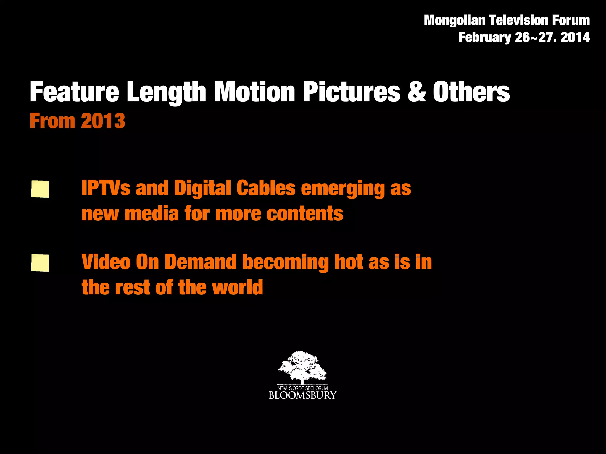 Video On Demand becoming hot as is in
the rest of the world
Feature Length Motion Pictures & Others
From 2013
IPTVs and Digital Cables emerging as
new media for more contents
Mongolian Television Forum
February 26~27. 2014
 