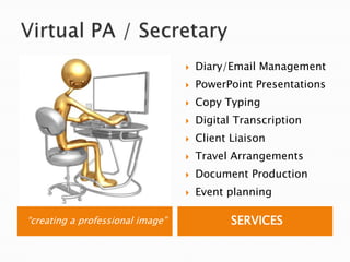 Virtual PA / Secretary“creating a professional image”SERVICESDiary/Email ManagementPowerPoint PresentationsCopy TypingDigital TranscriptionClient LiaisonTravel ArrangementsDocument ProductionEvent planning