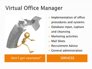 Virtual Office Manager“don’t get swamped”SERVICESImplementation of office procedures and systemsDatabase input, capture and cleansingMarketing activitiesMail ShotsRecruitment AdviceGeneral administration