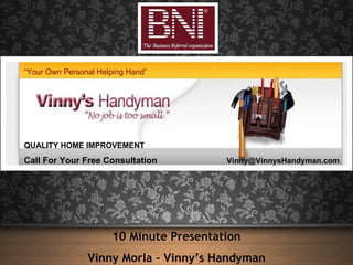 10 Minute Presentation Vinny Morla – Vinny’s Handyman QUALITY HOME IMPROVEMENT Call For Your Free Consultation   [email_address] “ Your Own Personal Helping Hand” 