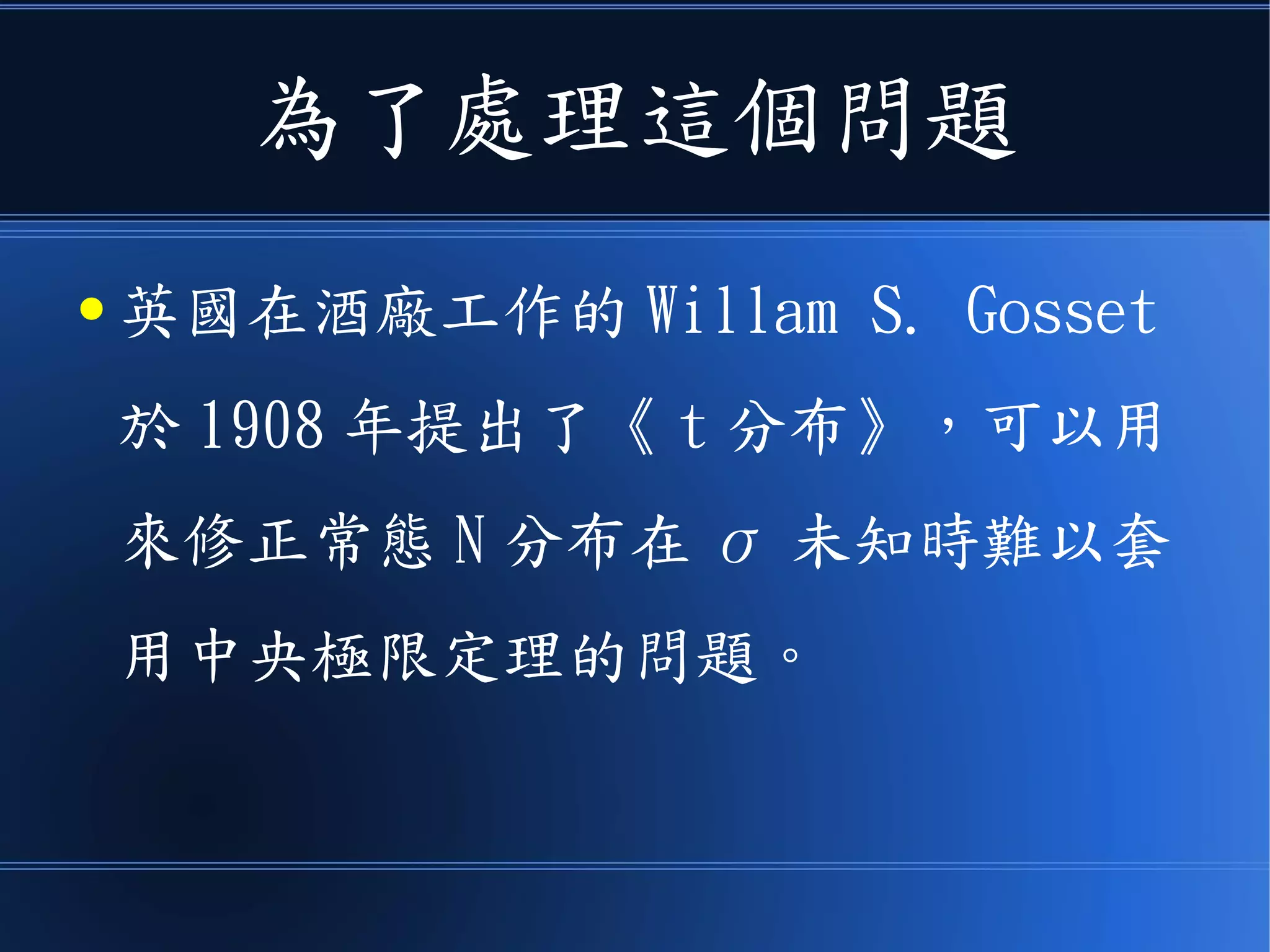 為了處理這個問題
● 英國在酒廠工作的 Willam S. Gosset 於
1908 年提出了《 t 分布》，可以用來修正
常態 N 分布在 σ 未知時難以套用中央極限
定理的問題。
 