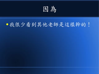 因為
● 我很少看到其他老師是這樣幹的！
 