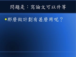 問題是：寫論文可以升等
●那麼做計劃有甚麼用呢？
 