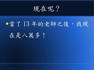 現在呢？
●當了 13 年的老師之後，我現
在是八萬多！
 