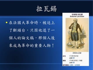 拉瓦錫
● 在法國大革命時，被送上
了斷頭台，只因他退了一
個人的論文稿，那個人後
來成為革命的重要人物！
 