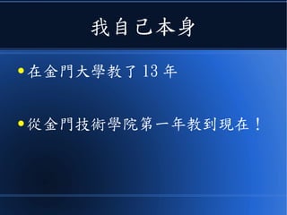 我自己本身
● 在金門大學教了 13 年
● 從金門技術學院第一年教到現在！
 