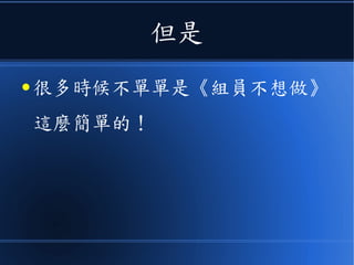 但是
● 很多時候不單單是《組員不想做》
這麼簡單的！
 