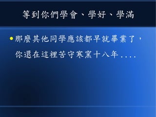 等到你們學會、學好、學滿
● 那麼其他同學應該都早就畢業了，
你還在這裡苦守寒窯十八年 ....
 