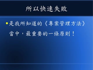 所以快速失敗
● 是我所知道的《專案管理方法》
當中，最重要的一條原則！
 