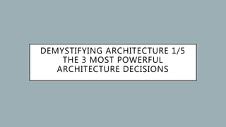 DEMYSTIFYING ARCHITECTURE 1/5
THE 3 MOST POWERFUL
ARCHITECTURE DECISIONS
 