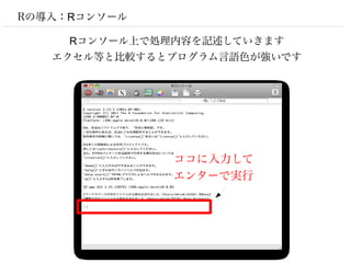 Rの導入：Rコンソール

     Rコンソール上で処理内容を記述していきます
   エクセル等と比較するとプログラム言語色が強いです




               ココに入力して
               エンターで実行
 