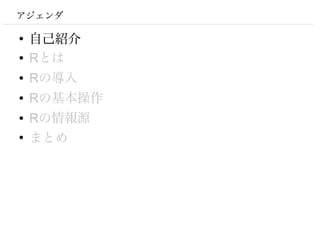 アジェンダ

●
    自己紹介
●   Rとは
●   Rの導入
●   Rの基本操作
●   Rの情報源
●
    まとめ
 