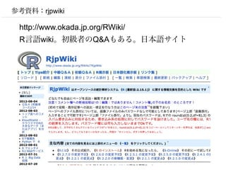 参考資料：rjpwiki

 http://www.okada.jp.org/RWiki/
 R言語wiki。初級者のQ&Aもある。日本語サイト
 