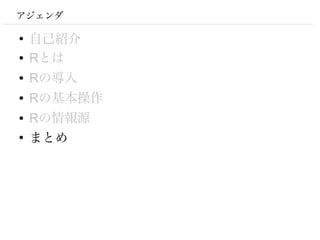 アジェンダ

●
    自己紹介
●   Rとは
●   Rの導入
●   Rの基本操作
●   Rの情報源
●
    まとめ
 