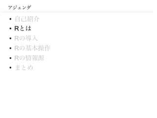 アジェンダ

●
    自己紹介
●   Rとは
●   Rの導入
●   Rの基本操作
●   Rの情報源
●
    まとめ
 