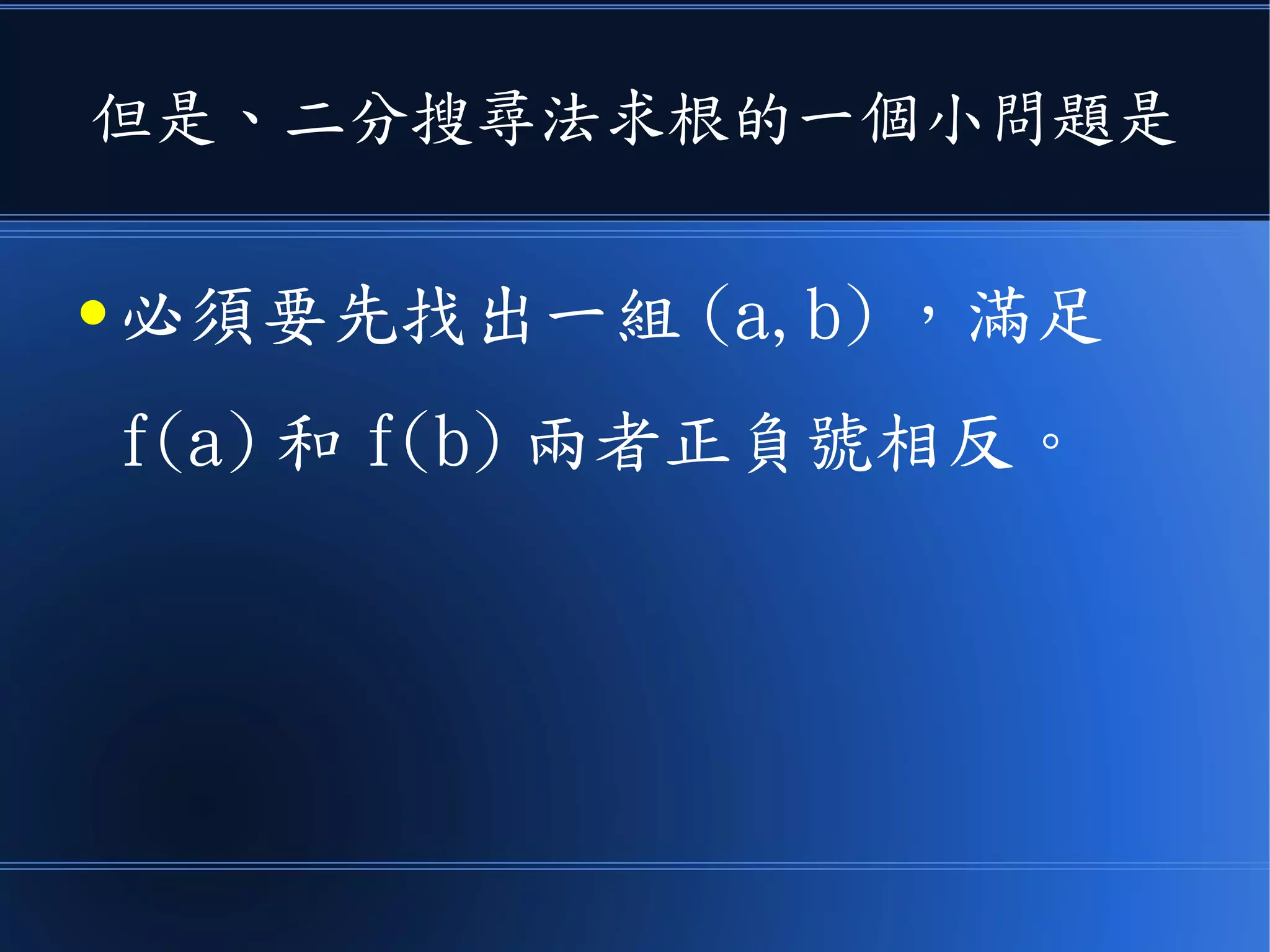 但是、二分搜尋法求根的一個小問題是
● 必須要先找出一組 (a,b) ，滿足
f(a) 和 f(b) 兩者正負號相反。
 
