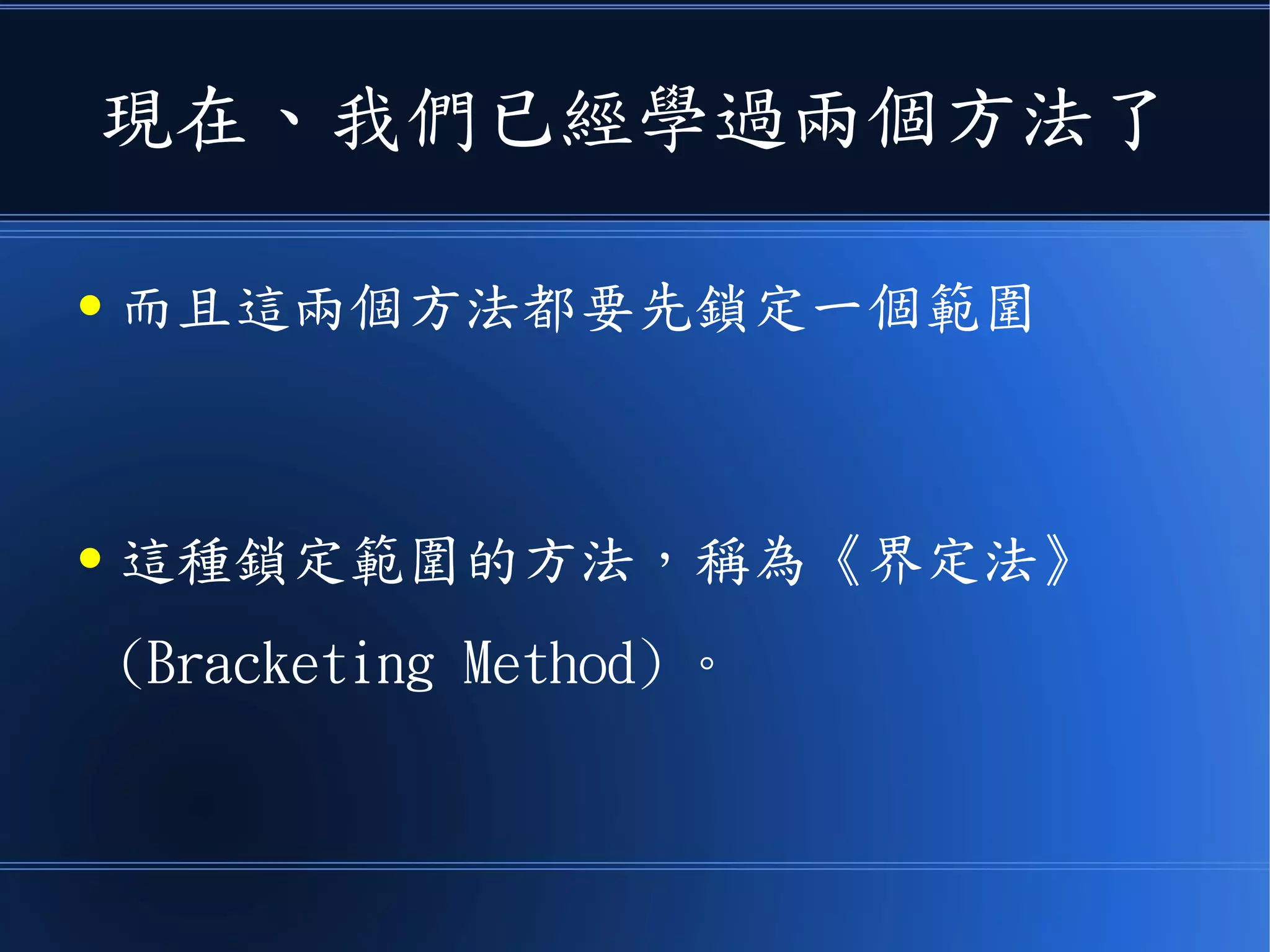 現在、我們已經學過兩個方法了
● 而且這兩個方法都要先鎖定一個範圍
● 這種鎖定範圍的方法，稱為《界定法》
(Bracketing Method) 。
 