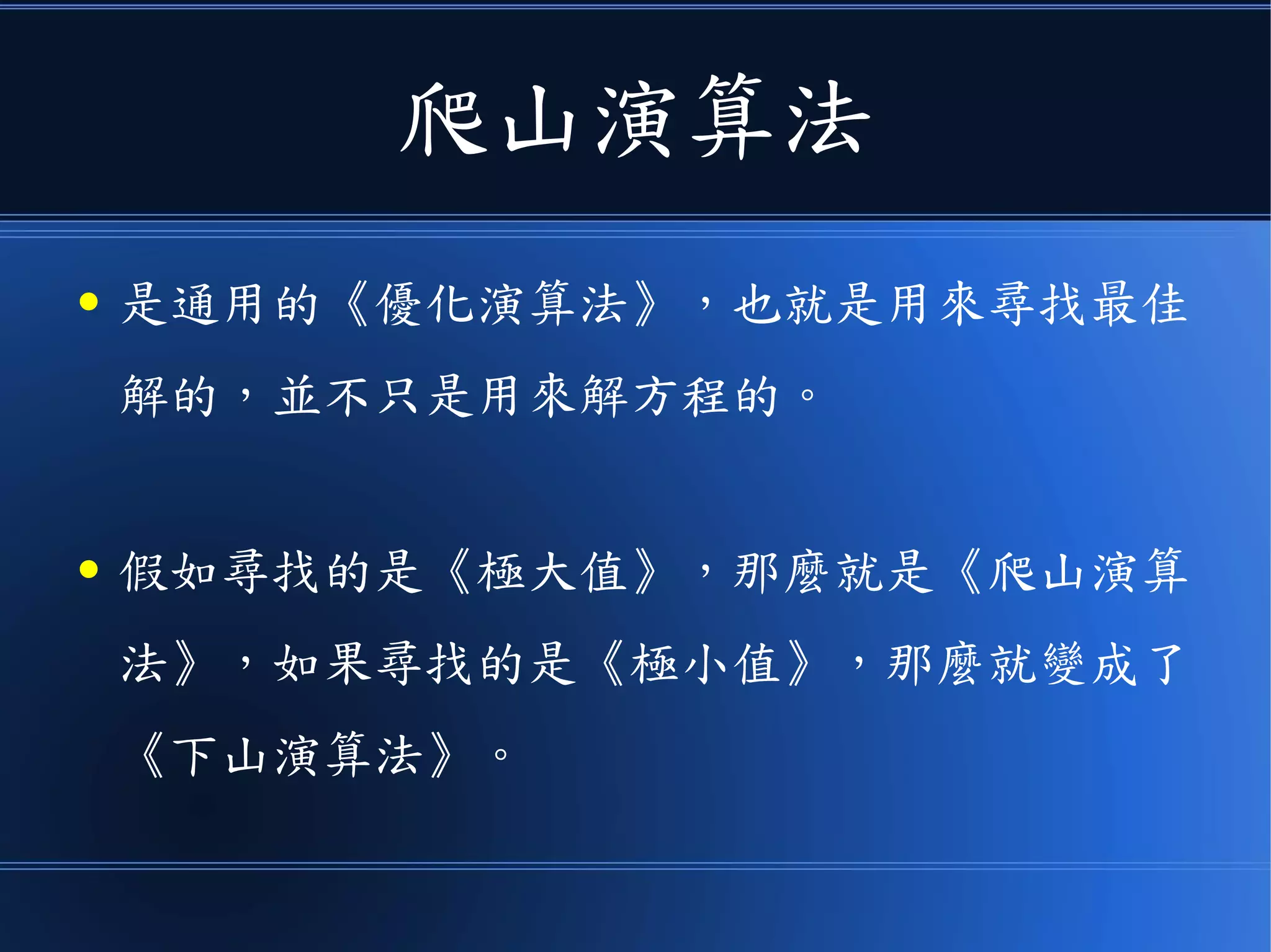 爬山演算法
● 是通用的《優化演算法》，也就是用來尋找最佳
解的，並不只是用來解方程的。
● 假如尋找的是《極大值》，那麼就是《爬山演算
法》，如果尋找的是《極小值》，那麼就變成了
《下山演算法》。
 