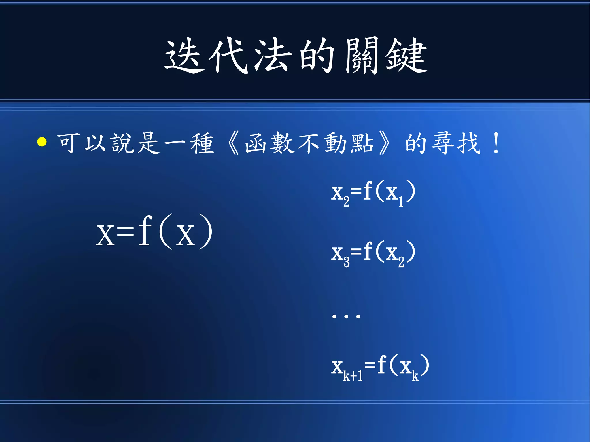 迭代法的關鍵
● 可以說是一種《函數不動點》的尋找！
x=f(x)
x2
=f(x1
)
x3
=f(x2
)
...
xk+1
=f(xk
)
 