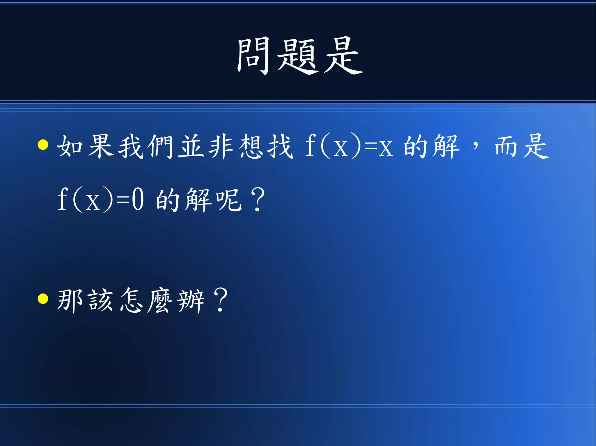 問題是
● 如果我們並非想找 f(x)=x 的解，而是
f(x)=0 的解呢？
● 那該怎麼辦？
 