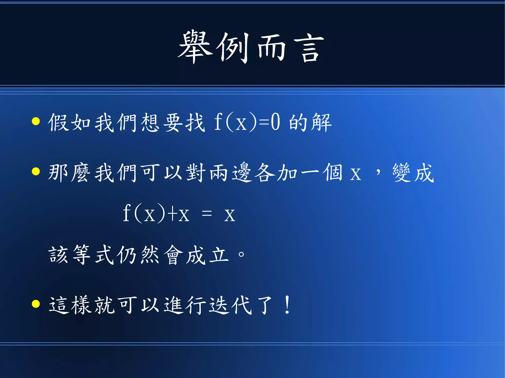 舉例而言
● 假如我們想要找 f(x)=0 的解
● 那麼我們可以對兩邊各加一個 x ，變成
f(x)+x = x
該等式仍然會成立。
● 這樣就可以進行迭代了！
 
