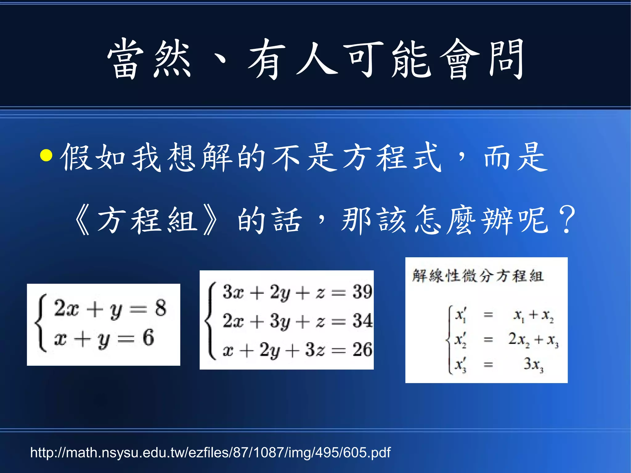 當然、有人可能會問
● 假如我想解的不是方程式，而是
《方程組》的話，那該怎麼辦呢？
http://math.nsysu.edu.tw/ezfiles/87/1087/img/495/605.pdf
 