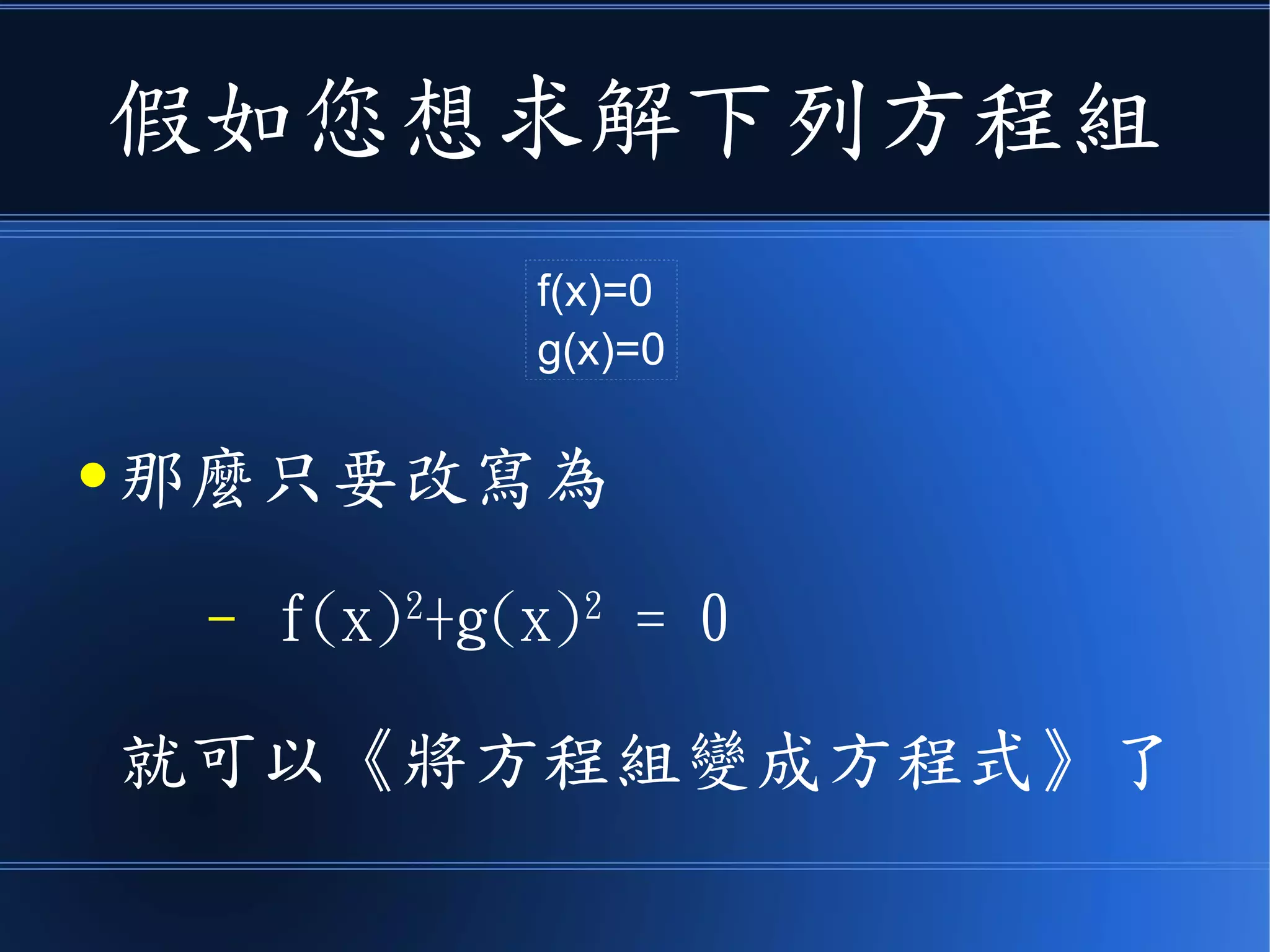 假如您想求解下列方程組
● 那麼只要改寫為
– f(x)2
+g(x)2
= 0
就可以《將方程組變成方程式》了
f(x)=0
g(x)=0
 