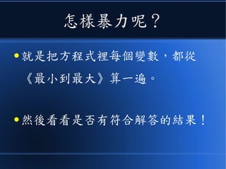 怎樣暴力呢？
● 就是把方程式裡每個變數，都從
《最小到最大》算一遍。
● 然後看看是否有符合解答的結果！
 