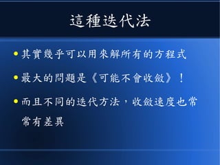 這種迭代法
● 其實幾乎可以用來解所有的方程式
● 最大的問題是《可能不會收斂》！
● 而且不同的迭代方法，收斂速度也常
常有差異
 