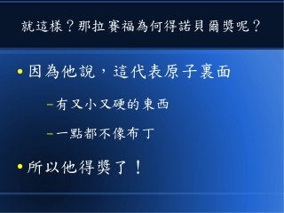 就這樣？那拉賽福為何得諾貝爾獎呢？
● 因為他說，這代表原子裏面
– 有又小又硬的東西
– 一點都不像布丁
● 所以他得獎了！
 