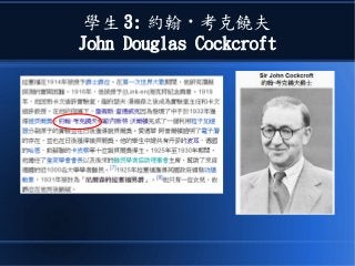 學生 3: 約翰 · 考克饒夫
John Douglas Cockcroft
 