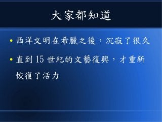 大家都知道
● 西洋文明在希臘之後，沉寂了很久
● 直到 15 世紀的文藝復興，才重新
恢復了活力
 
