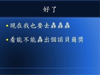 好了
● 現在我也要去轟轟轟
● 看能不能轟出個諾貝爾獎
 