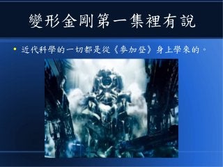 變形金剛第一集裡有說
● 近代科學的一切都是從《麥加登》身上學來的。
 