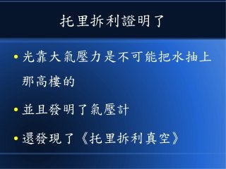 托里拆利證明了
● 光靠大氣壓力是不可能把水抽上
那高樓的
● 並且發明了氣壓計
● 還發現了《托里拆利真空》
 