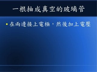 一根抽成真空的玻璃管
● 在兩邊接上電極，然後加上電壓
 