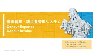 1
PUBLIC
© 2022 SAP SE or an SAP affiliate company. All rights reserved. ǀ
経費精算・請求書管理システム
Concur Expense
Concur Invoice
株式会社コンカー お問合せ先
§ TEL: 03−6737−4300
§ Web: https://www.concur.co.jp/
 