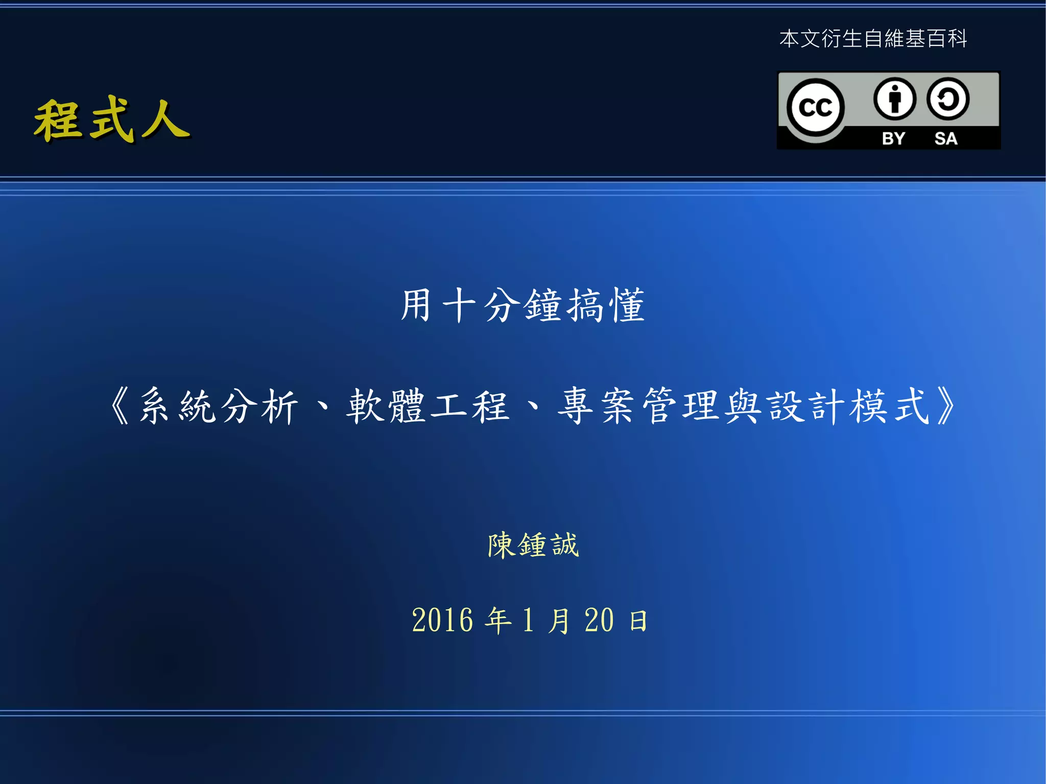 用十分鐘搞懂
《系統分析、軟體工程、專案管理與設計模式》
陳鍾誠
2016 年 1 月 20 日
程式人程式人
本文衍生自維基百科
 