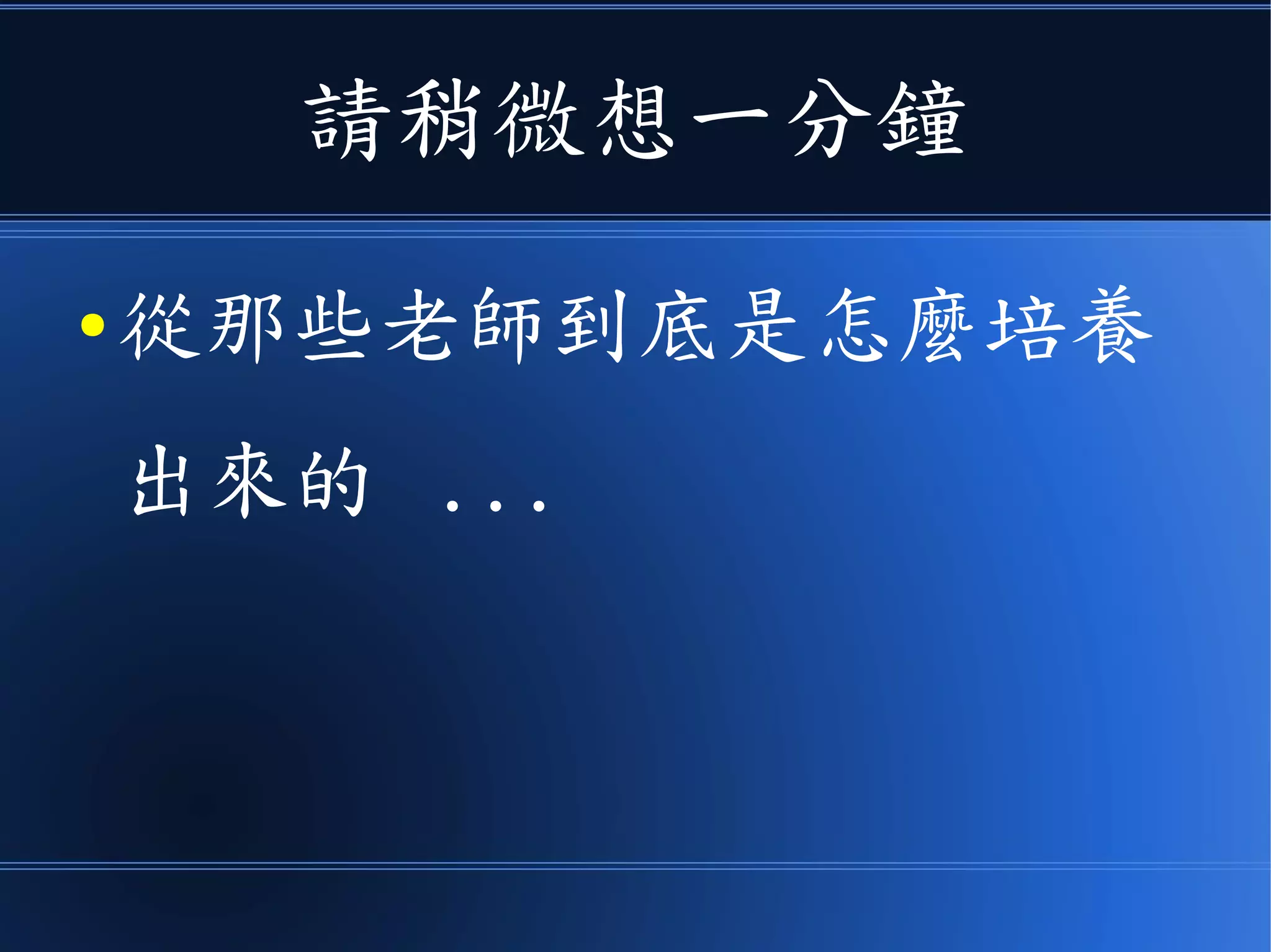 請稍微想一分鐘
● 從那些老師到底是怎麼培養
出來的 ...
 