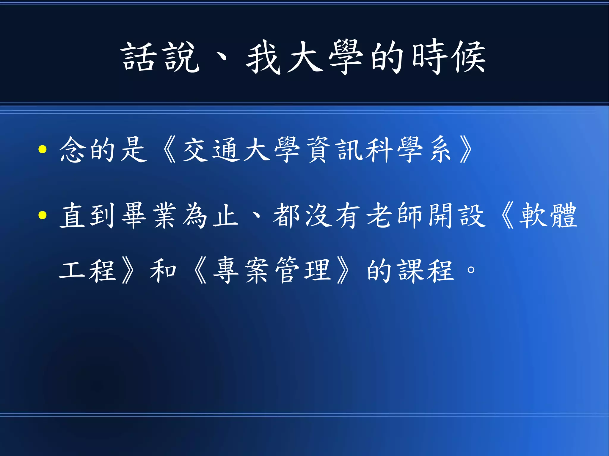 話說、我大學的時候
● 念的是《交通大學資訊科學系》
● 直到畢業為止、都沒有老師開設《軟體
工程》和《專案管理》的課程。
 