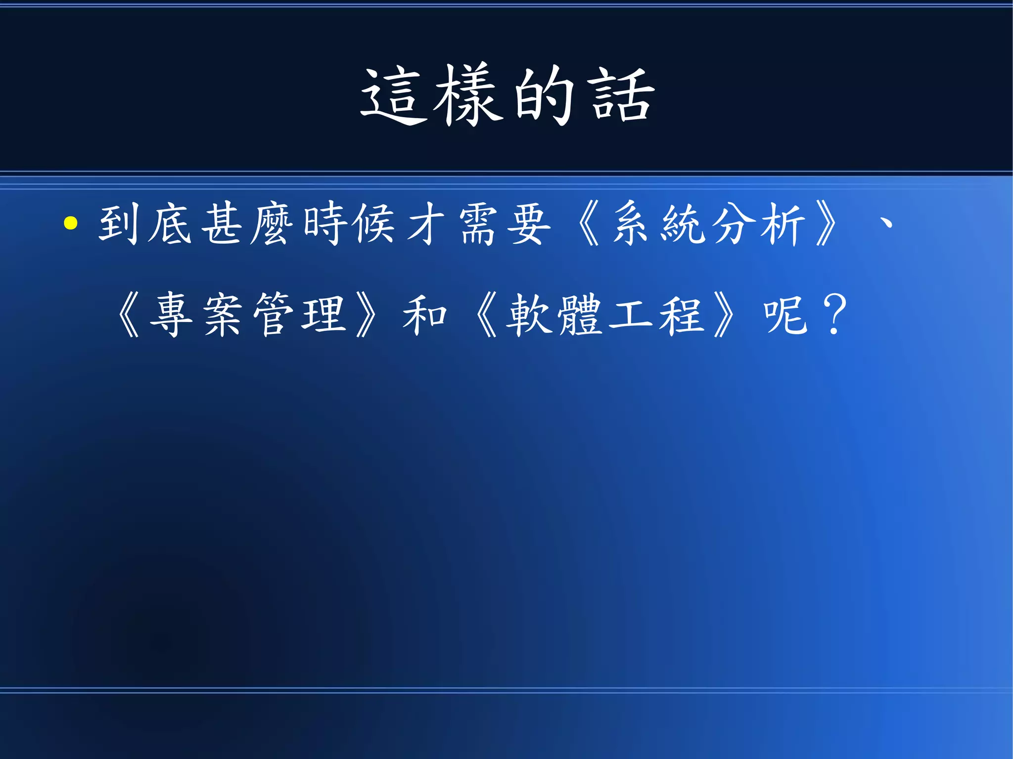 這樣的話
● 到底甚麼時候才需要《系統分析》、
《專案管理》和《軟體工程》呢？
 