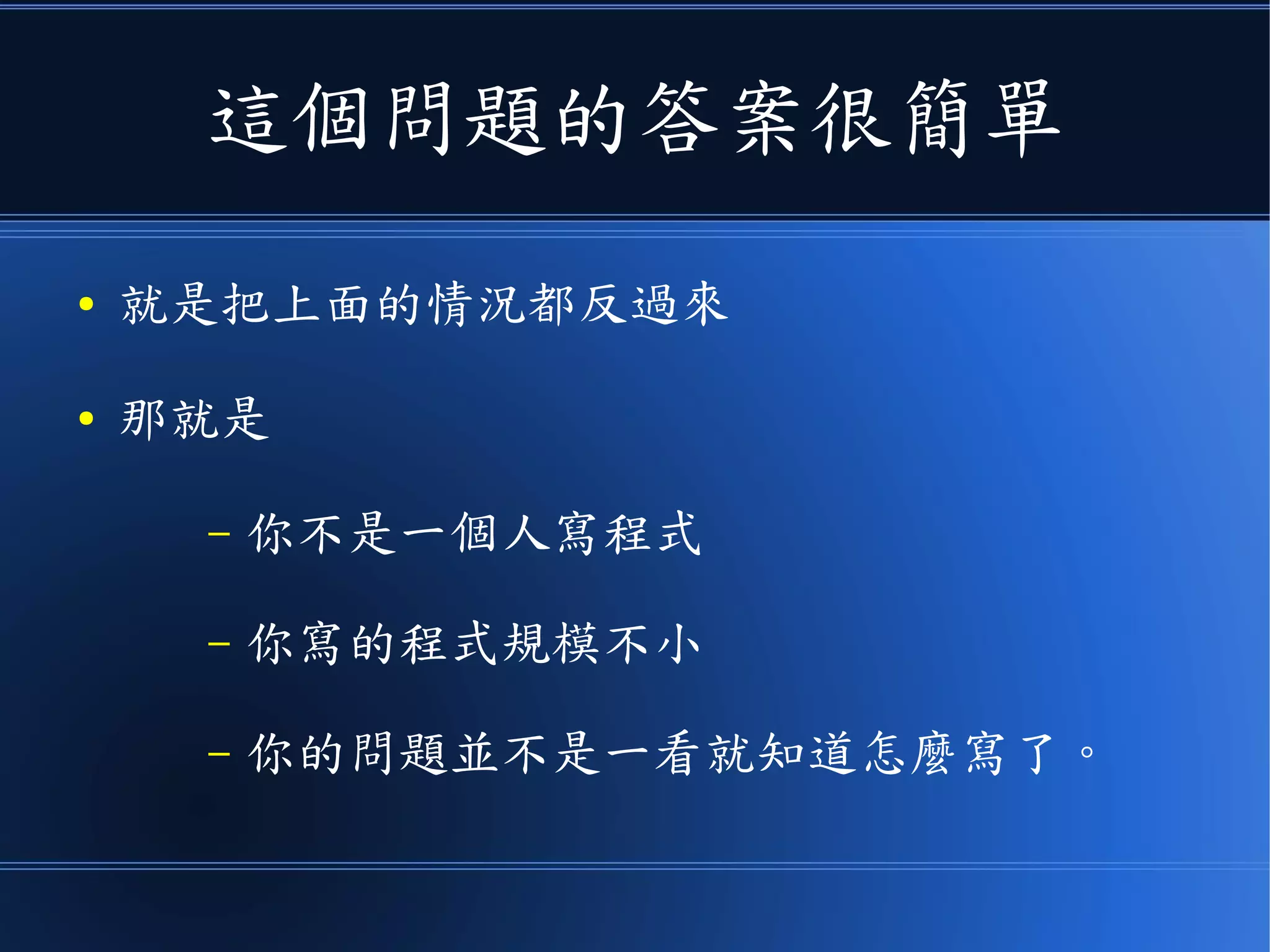這個問題的答案很簡單
● 就是把上面的情況都反過來
● 那就是
– 你不是一個人寫程式
– 你寫的程式規模不小
– 你的問題並不是一看就知道怎麼寫了。
 